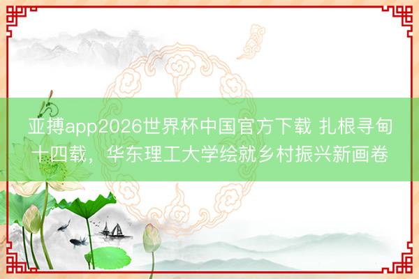 亚搏app2026世界杯中国官方下载 扎根寻甸十四载，华东理工大学绘就乡村振兴新画卷