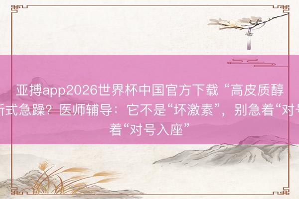 亚搏app2026世界杯中国官方下载 “高皮质醇”成为新式急躁？医师辅导：它不是“坏激素”，别急着“对号入座”
