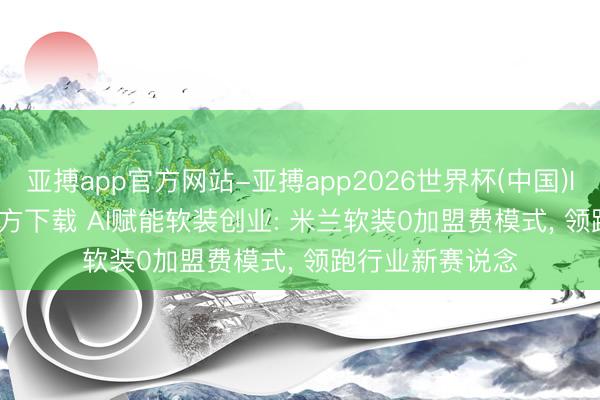 亚搏app官方网站-亚搏app2026世界杯(中国)IOS/Android官方下载 AI赋能软装创业: 米兰软装0加盟费模式， 领跑行业新赛说念