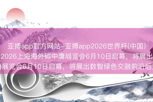 亚搏app官方网站-亚搏app2026世界杯(中国)IOS/Android官方下载 2026上海海外碳中庸展览会6月10日启幕，将展出数智绿色交融前沿后果