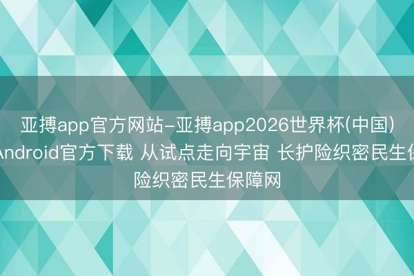 亚搏app官方网站-亚搏app2026世界杯(中国)IOS/Android官方下载 从试点走向宇宙 长护险织密民生保障网