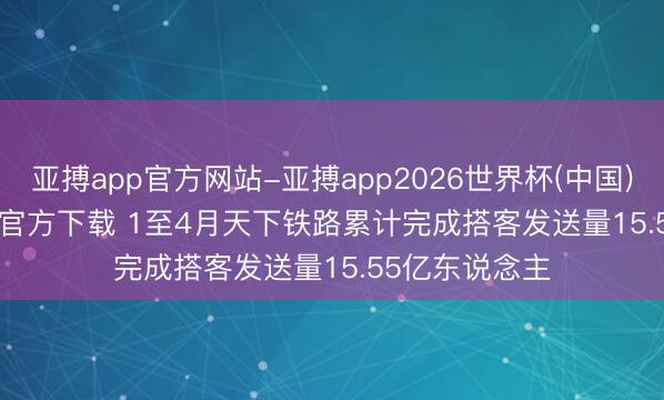 亚搏app官方网站-亚搏app2026世界杯(中国)IOS/Android官方下载 1至4月天下铁路累计完成搭客发送量15.55亿东说念主