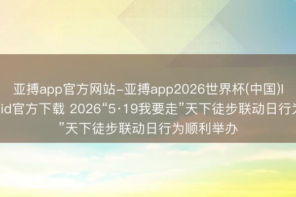 亚搏app官方网站-亚搏app2026世界杯(中国)IOS/Android官方下载 2026“5·19我要走”天下徒步联动日行为顺利举办