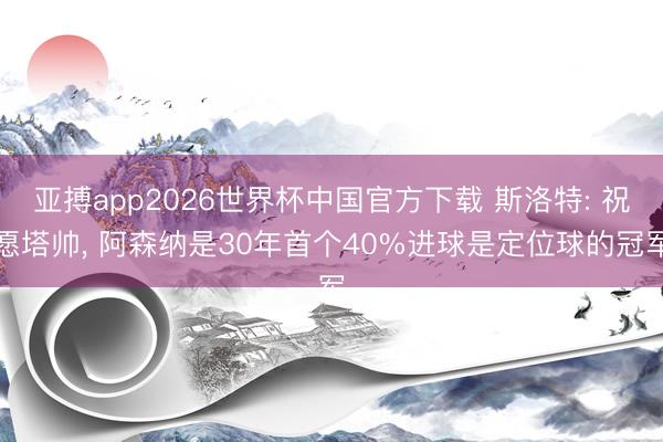 亚搏app2026世界杯中国官方下载 斯洛特: 祝愿塔帅， 阿森纳是30年首个40%进球是定位球的冠军