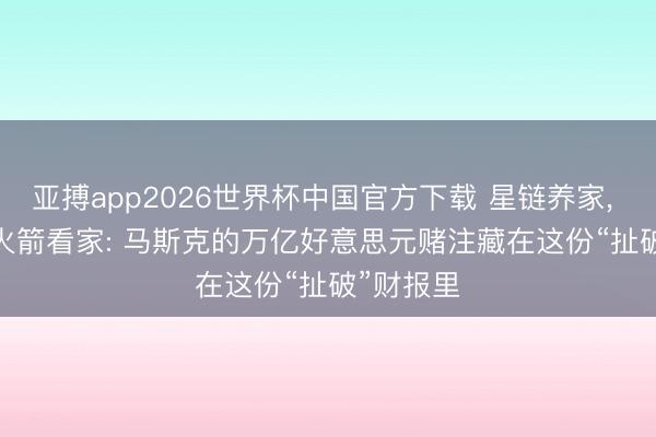 亚搏app2026世界杯中国官方下载 星链养家, AI烧钱, 火箭看家: 马斯克的万亿好意思元赌注藏在这份“扯破”财报里