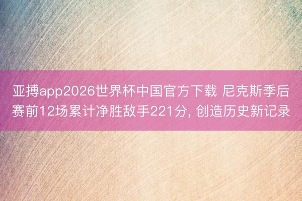 亚搏app2026世界杯中国官方下载 尼克斯季后赛前12场累计净胜敌手221分， 创造历史新记录