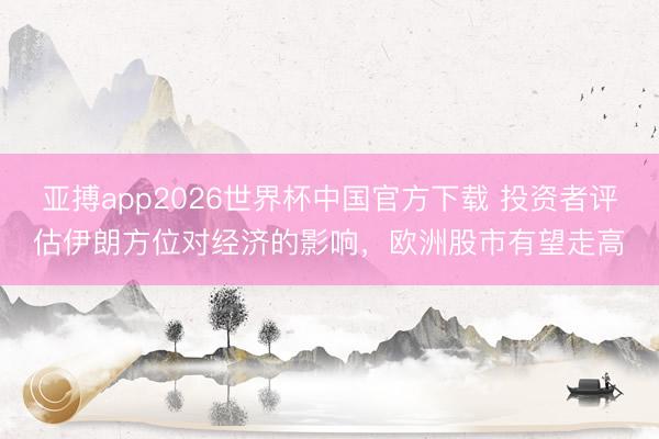 亚搏app2026世界杯中国官方下载 投资者评估伊朗方位对经济的影响,欧洲股市有望走高