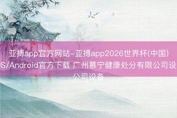 亚搏app官方网站-亚搏app2026世界杯(中国)IOS/Android官方下载 广州慕宁健康处分有限公司设备