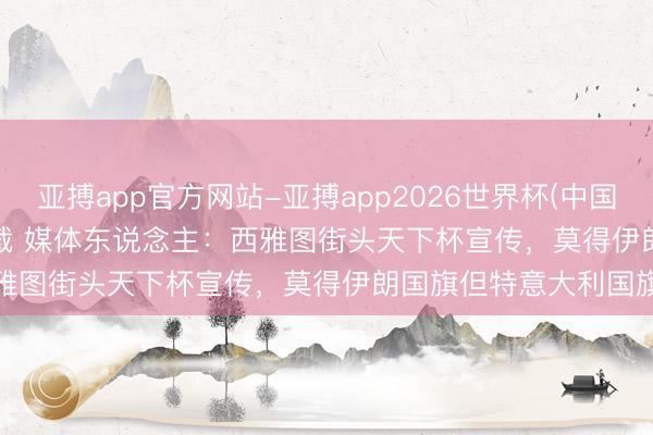 亚搏app官方网站-亚搏app2026世界杯(中国)IOS/Android官方下载 媒体东说念主：西雅图街头天下杯宣传，莫得伊朗国旗但特意大利国旗