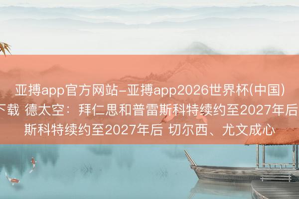 亚搏app官方网站-亚搏app2026世界杯(中国)IOS/Android官方下载 德太空：拜仁思和普雷斯科特续约至2027年后 切尔西、尤文成心