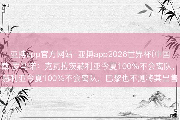 亚搏app官方网站-亚搏app2026世界杯(中国)IOS/Android官方下载 罗马诺：克瓦拉茨赫利亚今夏100%不会离队，巴黎也不测将其出售