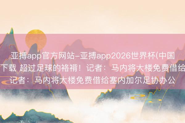 亚搏app官方网站-亚搏app2026世界杯(中国)IOS/Android官方下载 超过足球的袼褙！记者：马内将大楼免费借给塞内加尔足协办公