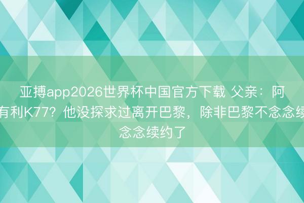 亚搏app2026世界杯中国官方下载 父亲：阿森纳有利K77？他没探求过离开巴黎，除非巴黎不念念续约了