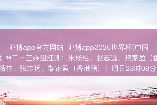 亚搏app官方网站-亚搏app2026世界杯(中国)IOS/Android官方下载 神二十三乘组细则:朱杨柱、张志远、黎家盈(香港籍)!明日23时08分辐射!
