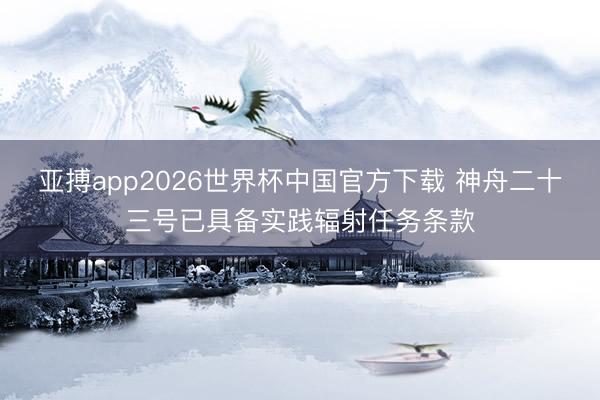 亚搏app2026世界杯中国官方下载 神舟二十三号已具备实践辐射任务条款