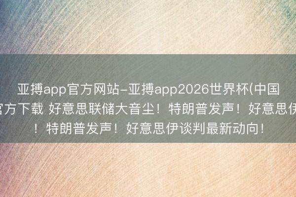 亚搏app官方网站-亚搏app2026世界杯(中国)IOS/Android官方下载 好意思联储大音尘！特朗普发声！好意思伊谈判最新动向！