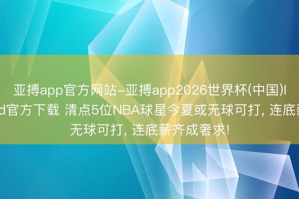 亚搏app官方网站-亚搏app2026世界杯(中国)IOS/Android官方下载 清点5位NBA球星今夏或无球可打， 连底薪齐成奢求!