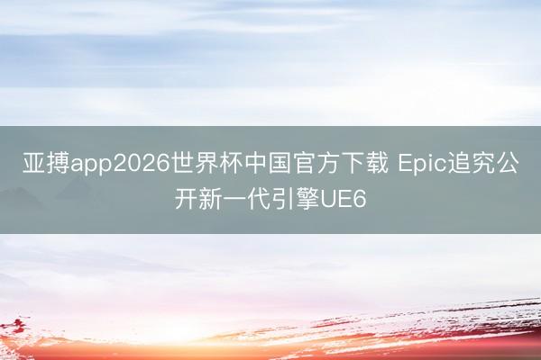 亚搏app2026世界杯中国官方下载 Epic追究公开新一代引擎UE6