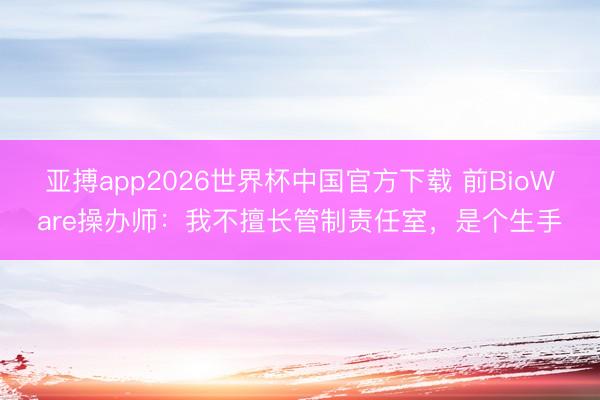 亚搏app2026世界杯中国官方下载 前BioWare操办师：我不擅长管制责任室，是个生手