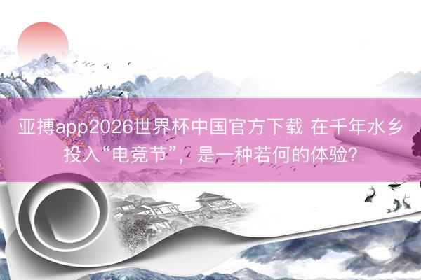 亚搏app2026世界杯中国官方下载 在千年水乡投入“电竞节”，是一种若何的体验？