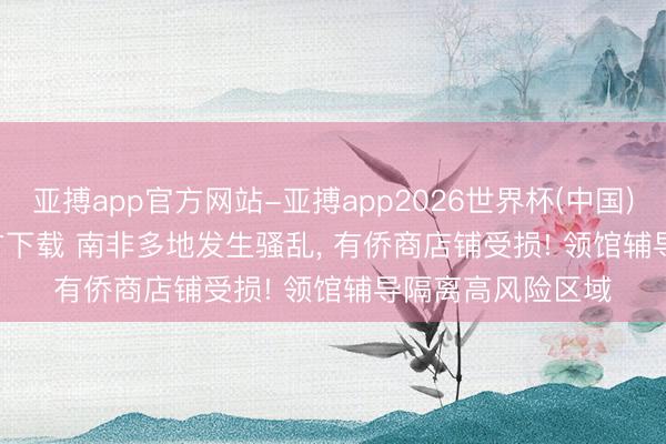 亚搏app官方网站-亚搏app2026世界杯(中国)IOS/Android官方下载 南非多地发生骚乱， 有侨商店铺受损! 领馆辅导隔离高风险区域