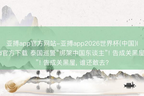 亚搏app官方网站-亚搏app2026世界杯(中国)IOS/Android官方下载 泰国巡警“绑架中国东谈主”! 告成关黑屋， 谁还敢去?