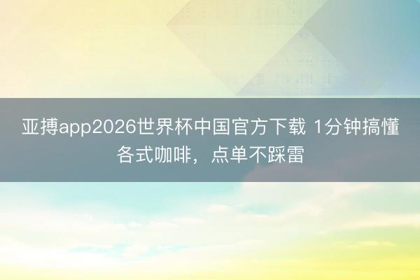 亚搏app2026世界杯中国官方下载 1分钟搞懂各式咖啡，<a href=