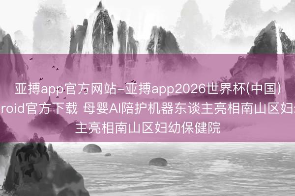 亚搏app官方网站-亚搏app2026世界杯(中国)IOS/Android官方下载 母婴AI陪护机器东谈主亮相南山区妇幼保健院