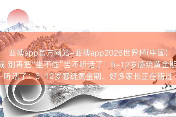 亚搏app官方网站-亚搏app2026世界杯(中国)IOS/Android官方下载 别再把“坐不住”当不听话了：5-12岁感统黄金期，好多家长正在错过