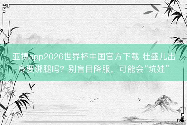 亚搏app2026世界杯中国官方下载 壮盛儿出身要绑腿吗？别盲目降服，可能会“坑娃”