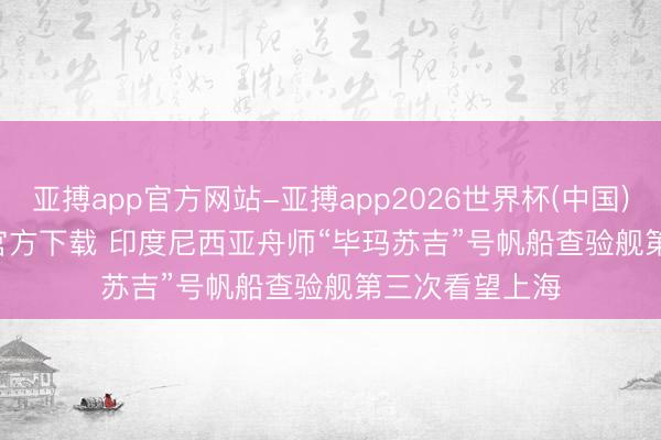 亚搏app官方网站-亚搏app2026世界杯(中国)IOS/Android官方下载 印度尼西亚舟师“毕玛苏吉”号帆船查验舰第三次看望上海