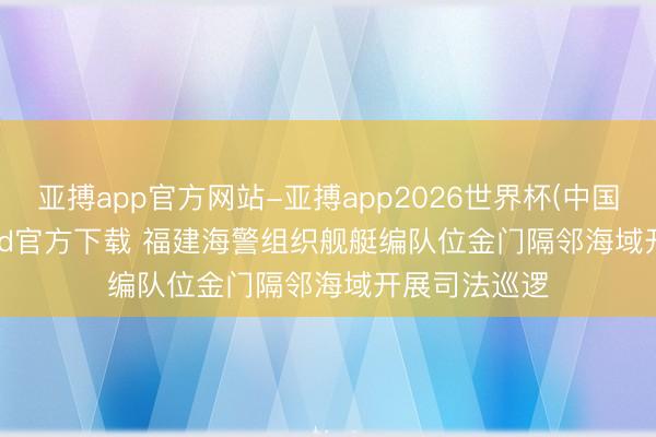 亚搏app官方网站-亚搏app2026世界杯(中国)IOS/Android官方下载 福建海警组织舰艇编队位金门隔邻海域开展司法巡逻