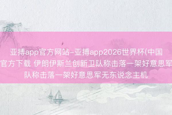 亚搏app官方网站-亚搏app2026世界杯(中国)IOS/Android官方下载 伊朗伊斯兰创新卫队称击落一架好意思军无东说念主机