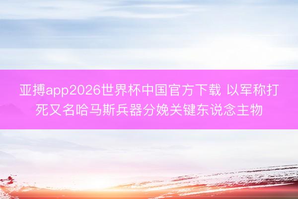 亚搏app2026世界杯中国官方下载 以军称打死又名哈马斯兵器分娩关键东说念主物