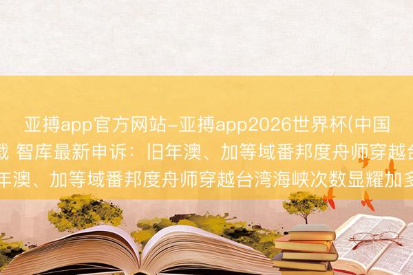 亚搏app官方网站-亚搏app2026世界杯(中国)IOS/Android官方下载 智库最新申诉：旧年澳、加等域番邦度舟师穿越台湾海峡次数显耀加多