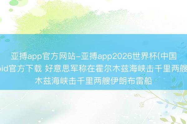 亚搏app官方网站-亚搏app2026世界杯(中国)IOS/Android官方下载 好意思军称在霍尔木兹海峡击千里两艘伊朗布雷船