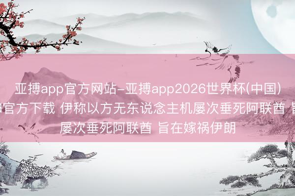 亚搏app官方网站-亚搏app2026世界杯(中国)IOS/Android官方下载 伊称以方无东说念主机屡次垂死阿联酋 旨在嫁祸伊朗
