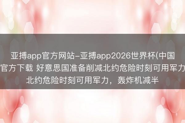 亚搏app官方网站-亚搏app2026世界杯(中国)IOS/Android官方下载 好意思国准备削减北约危险时刻可用军力,轰炸机减半