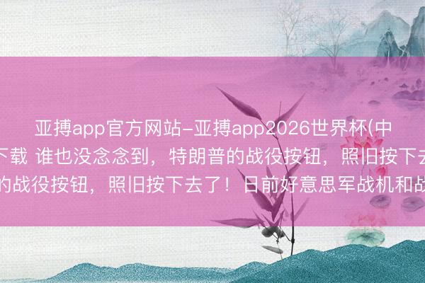 亚搏app官方网站-亚搏app2026世界杯(中国)IOS/Android官方下载 谁也没念念到，特朗普的战役按钮，照旧按下去了！日前好意思军战机和战舰同期发