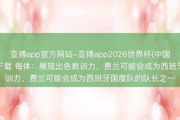 亚搏app官方网站-亚搏app2026世界杯(中国)IOS/Android官方下载 每体：展现出色教训力，费兰可能会成为西班牙国度队的队长之一