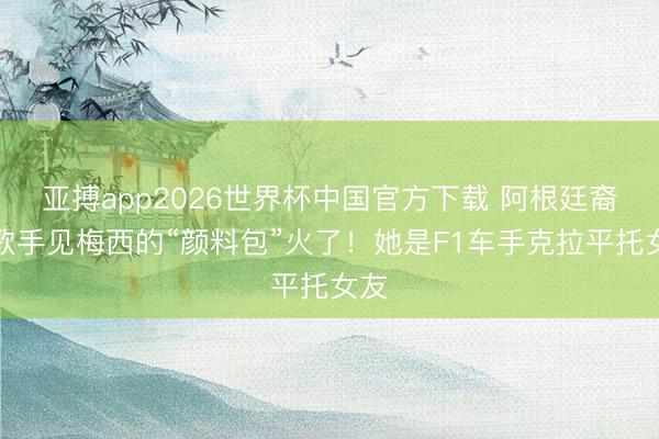 亚搏app2026世界杯中国官方下载 阿根廷裔女歌手见梅西的“颜料包”火了!她是F1车手克拉平托女友