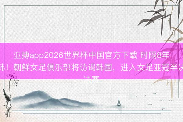 亚搏app2026世界杯中国官方下载 时隔8年访韩！朝鲜女足俱乐部将访谒韩国，进入女足亚冠半决赛