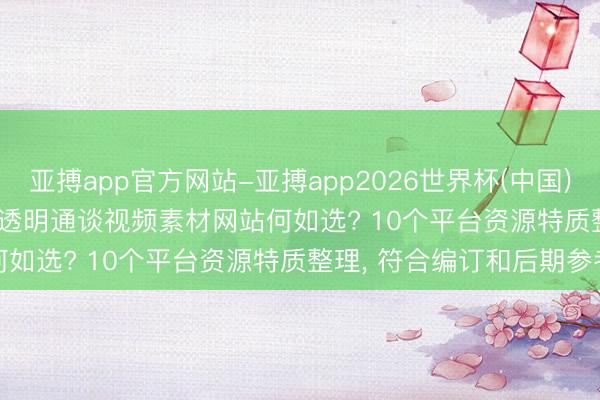 亚搏app官方网站-亚搏app2026世界杯(中国)IOS/Android官方下载 透明通谈视频素材网站何如选? 10个平台资源特质整理， 符合编订和后期参考
