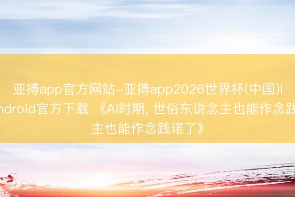 亚搏app官方网站-亚搏app2026世界杯(中国)IOS/Android官方下载 《AI时期， 世俗东说念主也能作念践诺了》