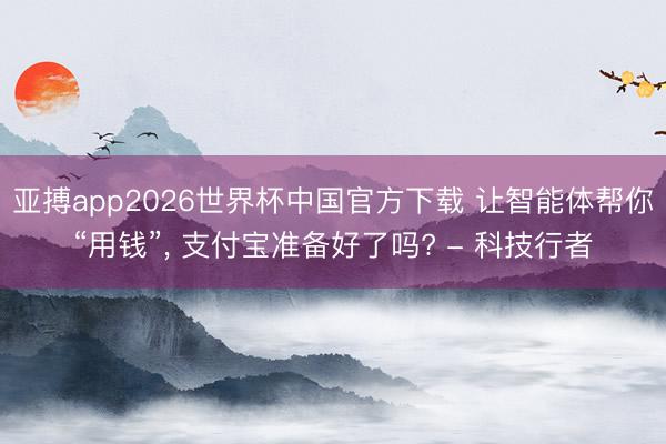 亚搏app2026世界杯中国官方下载 让智能体帮你“用钱”, 支付宝准备好了吗? - 科技行者
