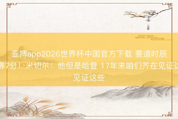 亚搏app2026世界杯中国官方下载 要道时辰连得7分！米切尔：他但是哈登 17年来咱们齐在见证这些