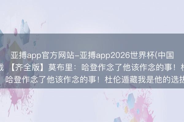 亚搏app官方网站-亚搏app2026世界杯(中国)IOS/Android官方下载 【齐全版】莫布里：哈登作念了他该作念的事！杜伦遁藏我是他的选拔