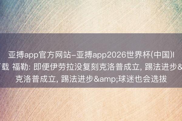 亚搏app官方网站-亚搏app2026世界杯(中国)IOS/Android官方下载 福勒: 即便伊劳拉没复刻克洛普成立， 踢法进步&球迷也会选拔
