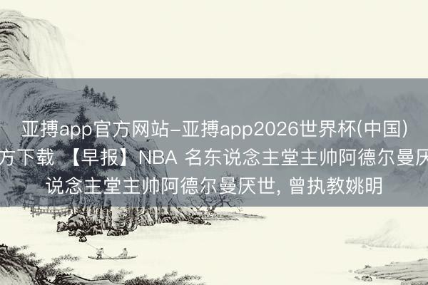 亚搏app官方网站-亚搏app2026世界杯(中国)IOS/Android官方下载 【早报】NBA 名东说念主堂主帅阿德尔曼厌世， 曾执教姚明