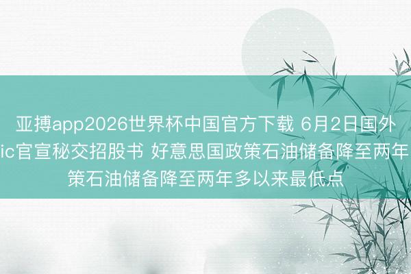 亚搏app2026世界杯中国官方下载 6月2日国外晨讯|Anthropic官宣秘交招股书 好意思国政策石油储备降至两年多以来最低点